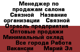 Менеджер по продажам салона Связной › Название организации ­ Связной › Отрасль предприятия ­ Оптовые продажи › Минимальный оклад ­ 25 000 - Все города Работа » Вакансии   . Марий Эл респ.,Йошкар-Ола г.